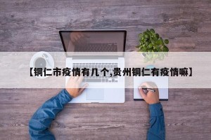 【铜仁市疫情有几个,贵州铜仁有疫情嘛】