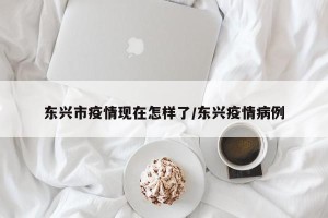 东兴市疫情现在怎样了/东兴疫情病例