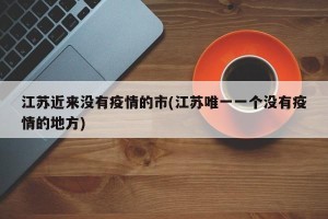 江苏近来没有疫情的市(江苏唯一一个没有疫情的地方)