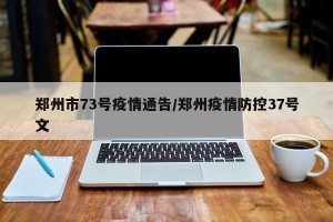 郑州市73号疫情通告/郑州疫情防控37号文