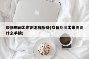 疫情期间出市需怎样报备(疫情期间出市需要什么手续)