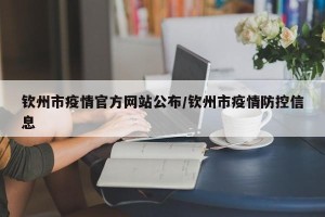 钦州市疫情官方网站公布/钦州市疫情防控信息