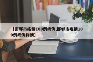 【邯郸市疫情100例病例,邯郸市疫情100例病例详情】