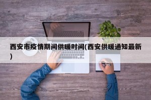 西安市疫情期间供暖时间(西安供暖通知最新)