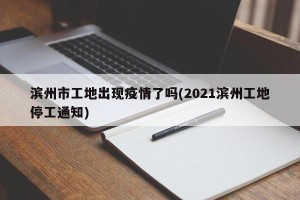 滨州市工地出现疫情了吗(2021滨州工地停工通知)