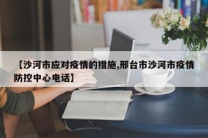 【沙河市应对疫情的措施,邢台市沙河市疫情防控中心电话】
