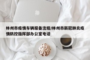 林州市疫情车辆报备流程/林州市新冠肺炎疫情防控指挥部办公室电话
