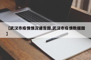 【武汉市疫情情况通告图,武汉市疫情数据图】