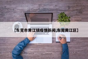 【东莞市黄江镇疫情新闻,东莞黄江区】