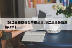 【浙江最新疫情金华市兰溪,浙江兰溪最新疫情政策】