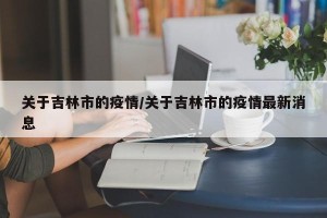 关于吉林市的疫情/关于吉林市的疫情最新消息