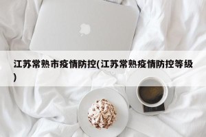 江苏常熟市疫情防控(江苏常熟疫情防控等级)