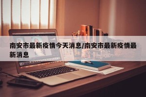南安市最新疫情今天消息/南安市最新疫情最新消息