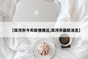 【双河市今天疫情情况,双河市最新消息】