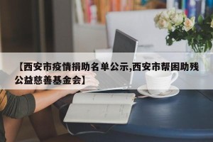【西安市疫情捐助名单公示,西安市帮困助残公益慈善基金会】