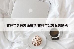 吉林市公共交通疫情/吉林市公交服务热线
