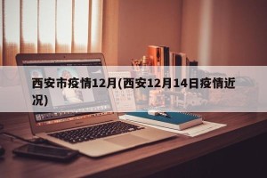 西安市疫情12月(西安12月14日疫情近况)