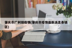 肇庆市广利镇疫情(肇庆市疫情最新消息各镇区)