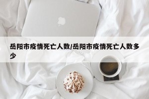 岳阳市疫情死亡人数/岳阳市疫情死亡人数多少