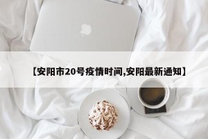 【安阳市20号疫情时间,安阳最新通知】