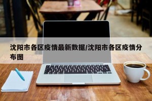 沈阳市各区疫情最新数据/沈阳市各区疫情分布图