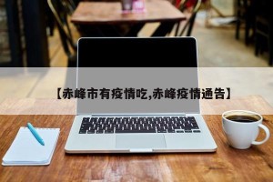 【赤峰市有疫情吃,赤峰疫情通告】