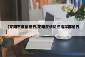 【莱阳市疫情报告,莱阳疫情防控指挥部通告】