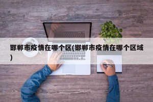 邯郸市疫情在哪个区(邯郸市疫情在哪个区域)