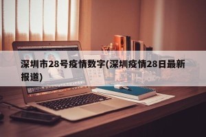 深圳市28号疫情数字(深圳疫情28日最新报道)