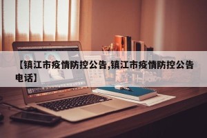 【镇江市疫情防控公告,镇江市疫情防控公告电话】