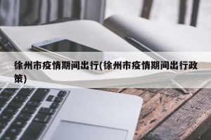 徐州市疫情期间出行(徐州市疫情期间出行政策)