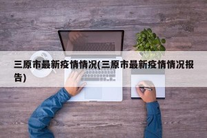 三原市最新疫情情况(三原市最新疫情情况报告)