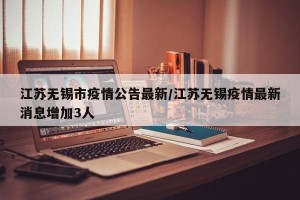 江苏无锡市疫情公告最新/江苏无锡疫情最新消息增加3人