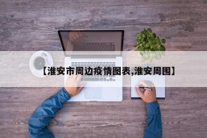 【淮安市周边疫情图表,淮安周围】
