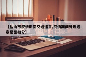 【盐山市疫情期间交通违章,疫情期间处理违章是否扣分】