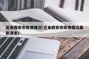 近来西安市疫情情况(近来西安市疫情情况最新消息)