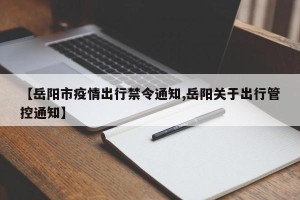 【岳阳市疫情出行禁令通知,岳阳关于出行管控通知】