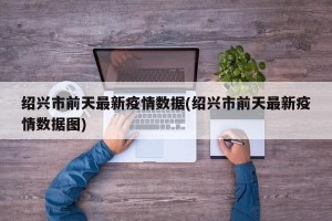 绍兴市前天最新疫情数据(绍兴市前天最新疫情数据图)