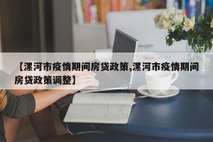 【漯河市疫情期间房贷政策,漯河市疫情期间房贷政策调整】