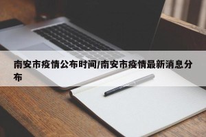 南安市疫情公布时间/南安市疫情最新消息分布