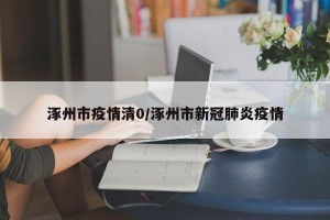 涿州市疫情清0/涿州市新冠肺炎疫情