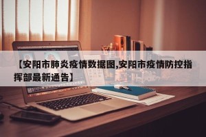 【安阳市肺炎疫情数据图,安阳市疫情防控指挥部最新通告】