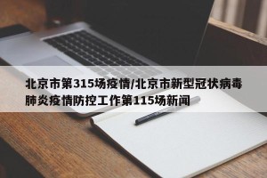北京市第315场疫情/北京市新型冠状病毒肺炎疫情防控工作第115场新闻