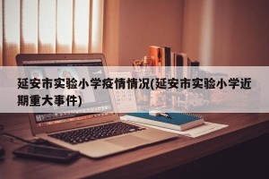延安市实验小学疫情情况(延安市实验小学近期重大事件)