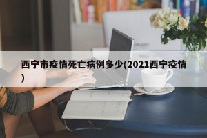 西宁市疫情死亡病例多少(2021西宁疫情)