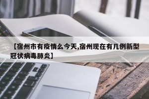 【宿州市有疫情么今天,宿州现在有几例新型冠状病毒肺炎】