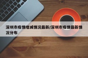 深圳市疫情增减情况最新/深圳市疫情最新情况分布