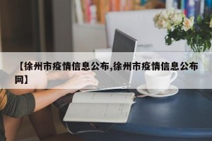 【徐州市疫情信息公布,徐州市疫情信息公布网】